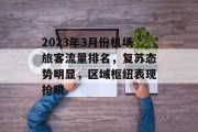 2023年3月份机场旅客流量排名,复苏态势明显,区域枢纽表现抢眼 2023年3月份机场旅客流量排名,复苏态势明显,区域枢纽表现抢眼