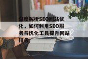 深度解析SEO网站优化,如何利用SEO服务与优化工具提升网站排名 深度解析SEO网站优化,如何利用SEO服务与优化工具提升网站排名