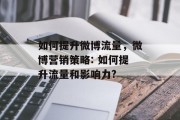 如何提升微博流量,微博营销策略: 如何提升流量和影响力? 如何提升微博流量,微博营销策略: 如何提升流量和影响力?