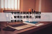 今日热点新闻事件摘抄,聚焦社会焦点,洞察时事动态 今日热点新闻事件摘抄,聚焦社会焦点,洞察时事动态