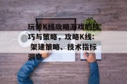 玩转K线攻略游戏的技巧与策略,攻略K线: 架建策略、技术指标洞察 玩转K线攻略游戏的技巧与策略,攻略K线: 架建策略、技术指标洞察