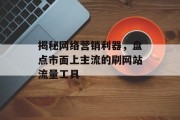 揭秘网络营销利器,盘点市面上主流的刷网站流量工具 揭秘网络营销利器,盘点市面上主流的刷网站流量工具