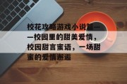 校花攻略游戏小说篇——校园里的甜美爱情,校园甜言蜜语,一场甜蜜的爱情邂逅 校花攻略游戏小说篇——校园里的甜美爱情,校园甜言蜜语,一场甜蜜的爱情邂逅