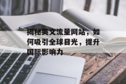 揭秘英文流量网站,如何吸引全球目光,提升国际影响力 揭秘英文流量网站,如何吸引全球目光,提升国际影响力