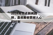 2016年热点新闻回顾,盘点那些震撼人心的时刻 2016年热点新闻回顾,盘点那些震撼人心的时刻