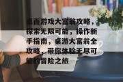 桌面游戏大富翁攻略,探索无限可能,操作新手指南,桌游大富翁全攻略,带你体验无尽可能的冒险之旅 桌面游戏大富翁攻略,探索无限可能,操作新手指南,桌游大富翁全攻略,带你体验无尽可能的冒险之旅