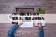 2019国庆青岛客流量激增,海滨城市魅力绽放 2019国庆青岛客流量激增,海滨城市魅力绽放
