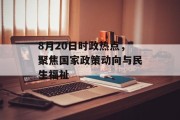 8月20日时政热点,聚焦国家政策动向与民生福祉 8月20日时政热点,聚焦国家政策动向与民生福祉