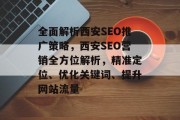 全面解析西安SEO推广策略，西安SEO营销全方位解析，精准定位、优化关键词、提升网站流量