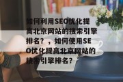如何利用SEO优化提高北京网站的搜索引擎排名？，如何使用SEO优化提高北京网站的搜索引擎排名？