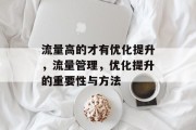 流量高的才有优化提升,流量管理,优化提升的重要性与方法 流量高的才有优化提升,流量管理,优化提升的重要性与方法