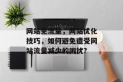 网站免流量,网站优化技巧,如何避免遭受网站流量减少的困扰? 网站免流量,网站优化技巧,如何避免遭受网站流量减少的困扰?