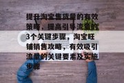 提升淘宝售货量的有效策略,提高引导流量的3个关键步骤,淘宝旺铺销售攻略,有效吸引流量的关键要素及实施步骤 提升淘宝售货量的有效策略,提高引导流量的3个关键步骤,淘宝旺铺销售攻略,有效吸引流量的关键要素及实施步骤