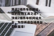 激战2插件导航网站,你的在线工具之选?,顶级2插件导航网站大全,为你开启在线平台的新篇章! 激战2插件导航网站,你的在线工具之选?,顶级2插件导航网站大全,为你开启在线平台的新篇章!