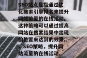 SEO站点是指通过优化搜索引擎排名来提升网站流量的在线活动。这种策略可以通过提高网站在搜索结果中出现的位置来达到的效果。,SEO策略,提升网站流量的在线活动。 SEO站点是指通过优化搜索引擎排名来提升网站流量的在线活动。这种策略可以通过提高网站在搜索结果中出现的位置来达到的效果。,SEO策略,提升网站流量的在线活动。