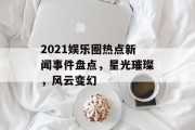 2021娱乐圈热点新闻事件盘点,星光璀璨,风云变幻 2021娱乐圈热点新闻事件盘点,星光璀璨,风云变幻