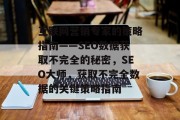 互联网营销专家的策略指南——SEO数据获取不完全的秘密,SEO大师,获取不完全数据的关键策略指南 互联网营销专家的策略指南——SEO数据获取不完全的秘密,SEO大师,获取不完全数据的关键策略指南
