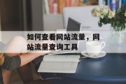 如何查看网站流量,网站流量查询工具 如何查看网站流量,网站流量查询工具