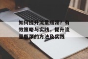 如何提升流量瓶颈?有效策略与实践,提升流量瓶颈的方法及实践 如何提升流量瓶颈?有效策略与实践,提升流量瓶颈的方法及实践