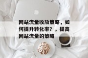 网站流量收放策略,如何提升转化率?,提高网站流量的策略 网站流量收放策略,如何提升转化率?,提高网站流量的策略