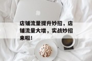 店铺流量提升妙招,店铺流量大增,实战妙招来啦! 店铺流量提升妙招,店铺流量大增,实战妙招来啦!