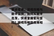 重返星途,游戏攻略与新手指南,如何从新手出发,快速掌握星际冒险?游戏攻略指南来啦! 重返星途,游戏攻略与新手指南,如何从新手出发,快速掌握星际冒险?游戏攻略指南来啦!