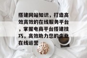 搭建网站知识，打造高效高效的在线服务平台，掌握电商平台搭建技巧，高效助力您的企业在线运营