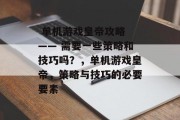 单机游戏皇帝攻略 —— 需要一些策略和技巧吗?,单机游戏皇帝,策略与技巧的必要要素  单机游戏皇帝攻略 —— 需要一些策略和技巧吗?,单机游戏皇帝,策略与技巧的必要要素
