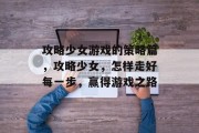 攻略少女游戏的策略篇,攻略少女,怎样走好每一步,赢得游戏之路 攻略少女游戏的策略篇,攻略少女,怎样走好每一步,赢得游戏之路