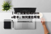 楙吓,流量枯竭的emo歌手,如何重拾辉煌? 楙吓,流量枯竭的emo歌手,如何重拾辉煌?