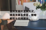 提升流量的五种方式,提高流量五步走,策略解读与实践建议 提升流量的五种方式,提高流量五步走,策略解读与实践建议