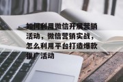 如何利用微信开展营销活动,微信营销实战,怎么利用平台打造爆款推广活动