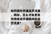 如何提升开播自然流量,揭秘,怎么才能更有效地提高开播期间的自然流量?