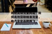 揭秘高级流量网站,如何高效获取精准流量,助力企业品牌腾飞 揭秘高级流量网站,如何高效获取精准流量,助力企业品牌腾飞