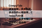 CreepyTale通关攻略,步步为营,挑战你的心理极限,CreepyTale通关攻略,步步为营,挑战你的心理极限 CreepyTale通关攻略,步步为营,挑战你的心理极限,CreepyTale通关攻略,步步为营,挑战你的心理极限