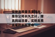 实现高质量流量提升,是你公司长久之计,提高网站流量,实现高质高量的长期策略