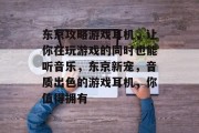 东京攻略游戏耳机,让你在玩游戏的同时也能听音乐,东京新宠,音质出色的游戏耳机,你值得拥有 东京攻略游戏耳机,让你在玩游戏的同时也能听音乐,东京新宠,音质出色的游戏耳机,你值得拥有
