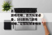 百万玩家必读,101游戏攻略,百万玩家必备,101款热门游戏攻略,让你玩得更畅快 百万玩家必读,101游戏攻略,百万玩家必备,101款热门游戏攻略,让你玩得更畅快