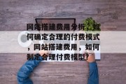 网站搭建费用分析，如何确定合理的付费模式，网站搭建费用，如何制定合理付费模型？