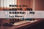 神秘的Lvy House游戏攻略,让你体验深度和挑战!,神秘Lvy House,深度探索与挑战的游戏攻略 神秘的Lvy House游戏攻略,让你体验深度和挑战!,神秘Lvy House,深度探索与挑战的游戏攻略