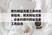提升网站流量工具的实用指南,提高网站流量,必备的提升网站流量工具指南 提升网站流量工具的实用指南,提高网站流量,必备的提升网站流量工具指南