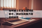 加州迪士尼客流量持续攀升，揭秘乐园魅力背后的秘密