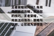 王者荣耀如何玩?每周最新游戏攻略,带给你的技巧,王者荣耀,一周新活动推荐!策略与技巧,让你成为游戏高手! 王者荣耀如何玩?每周最新游戏攻略,带给你的技巧,王者荣耀,一周新活动推荐!策略与技巧,让你成为游戏高手!
