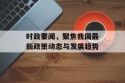 时政要闻,聚焦我国最新政策动态与发展趋势 时政要闻,聚焦我国最新政策动态与发展趋势