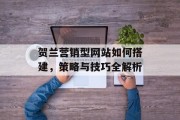 贺兰营销型网站如何搭建,策略与技巧全解析 贺兰营销型网站如何搭建,策略与技巧全解析