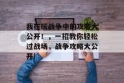 我在玩战争中的攻略大公开！，一招教你轻松过战场，战争攻略大公开!