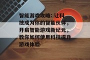 智能游戏攻略: 让科技成为你的智能伙伴,开启智能游戏新纪元,教你如何使用科技提升游戏体验 智能游戏攻略: 让科技成为你的智能伙伴,开启智能游戏新纪元,教你如何使用科技提升游戏体验