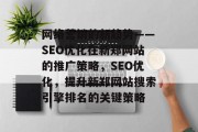 网络营销的新趋势——SEO优化在新郑网站的推广策略,SEO优化,提升新郑网站搜索引擎排名的关键策略 网络营销的新趋势——SEO优化在新郑网站的推广策略,SEO优化,提升新郑网站搜索引擎排名的关键策略