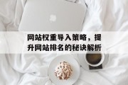 网站权重导入策略,提升网站排名的秘诀解析 网站权重导入策略,提升网站排名的秘诀解析