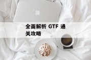 全面解析 GTF 通关攻略 全面解析 GTF 通关攻略